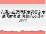安康执业药师报考要怎么考试何时考试(执业药师报考时间)