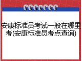 安康标准员考试一般在哪里考(安康标准员考点查询)
