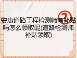 安康道路工程检测师有补贴吗怎么领取呢(道路检测师补贴领取)