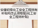 安康初级化工安全工程师有补贴吗怎么领取呢(化工安全工程师补贴)
