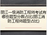 丽江一级消防工程师考试有哪些题型分数占比(丽江消防工程师题型占比)
