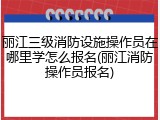 丽江三级消防设施操作员在哪里学怎么报名(丽江消防操作员报名)