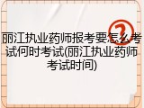 丽江执业药师报考要怎么考试何时考试(丽江执业药师考试时间)