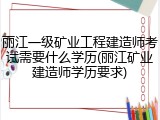 丽江一级矿业工程建造师考试需要什么学历(丽江矿业建造师学历要求)