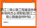 丽江二级公路工程建造师有补贴吗怎么领取呢(丽江二级公路建造师补贴)