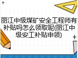 丽江中级煤矿安全工程师有补贴吗怎么领取呢(丽江中级安工补贴申领)