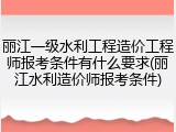 丽江一级水利工程造价工程师报考条件有什么要求(丽江水利造价师报考条件)