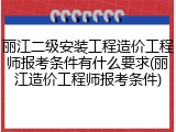丽江二级安装工程造价工程师报考条件有什么要求(丽江造价工程师报考条件)