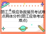 丽江二级应急救援员考试难点具体分析(丽江应急考试难点)
