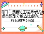 海口一级消防工程师考试有哪些题型分数占比(消防工程师题型分值)