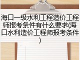海口一级水利工程造价工程师报考条件有什么要求(海口水利造价工程师报考条件)