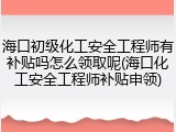 海口初级化工安全工程师有补贴吗怎么领取呢(海口化工安全工程师补贴申领)