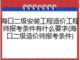 海口二级安装工程造价工程师报考条件有什么要求(海口二级造价师报考条件)