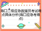 海口二级应急救援员考试难点具体分析(海口应急考难点)