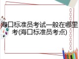 海口标准员考试一般在哪里考(海口标准员考点)