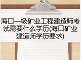 海口一级矿业工程建造师考试需要什么学历(海口矿业建造师学历要求)