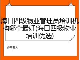 海口四级物业管理员培训机构哪个最好(海口四级物业培训优选)