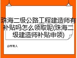 珠海二级公路工程建造师有补贴吗怎么领取呢(珠海二级建造师补贴申领)