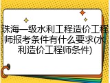 珠海一级水利工程造价工程师报考条件有什么要求(水利造价工程师条件)