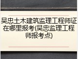 吴忠土木建筑监理工程师证在哪里报考(吴忠监理工程师报考点)