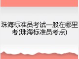 珠海标准员考试一般在哪里考(珠海标准员考点)