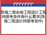 珠海二级安装工程造价工程师报考条件有什么要求(珠海二级造价师报考条件)