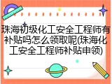 珠海初级化工安全工程师有补贴吗怎么领取呢(珠海化工安全工程师补贴申领)