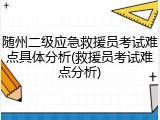 随州二级应急救援员考试难点具体分析(救援员考试难点分析)