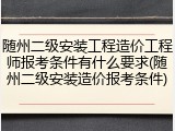 随州二级安装工程造价工程师报考条件有什么要求(随州二级安装造价报考条件)