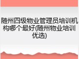 随州四级物业管理员培训机构哪个最好(随州物业培训优选)