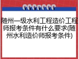 随州一级水利工程造价工程师报考条件有什么要求(随州水利造价师报考条件)
