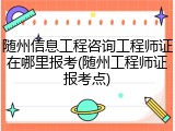 随州信息工程咨询工程师证在哪里报考(随州工程师证报考点)