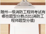 随州一级消防工程师考试有哪些题型分数占比(消防工程师题型分值)