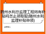 随州水利总监理工程师有补贴吗怎么领取呢(随州水利监理补贴申领)