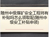 随州中级煤矿安全工程师有补贴吗怎么领取呢(随州中级安工补贴申领)