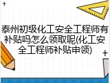 泰州初级化工安全工程师有补贴吗怎么领取呢(化工安全工程师补贴申领)
