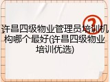 许昌四级物业管理员培训机构哪个最好(许昌四级物业培训优选)