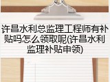 许昌水利总监理工程师有补贴吗怎么领取呢(许昌水利监理补贴申领)