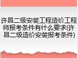许昌二级安装工程造价工程师报考条件有什么要求(许昌二级造价安装报考条件)