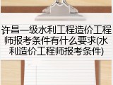 许昌一级水利工程造价工程师报考条件有什么要求(水利造价工程师报考条件)
