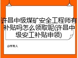 许昌中级煤矿安全工程师有补贴吗怎么领取呢(许昌中级安工补贴申领)