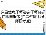 许昌信息工程咨询工程师证在哪里报考(许昌咨询工程师报考点)