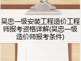 吴忠一级安装工程造价工程师报考资格详解(吴忠一级造价师报考条件)