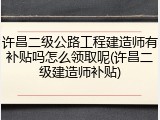 许昌二级公路工程建造师有补贴吗怎么领取呢(许昌二级建造师补贴)