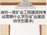 潍坊一级矿业工程建造师考试需要什么学历(矿业建造师学历要求)