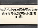 潍坊执业药师报考要怎么考试何时考试(潍坊药师报考时间)