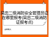 吴忠二级消防安全管理员证在哪里报考(吴忠二级消防证报考点)
