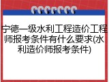 宁德一级水利工程造价工程师报考条件有什么要求(水利造价师报考条件)