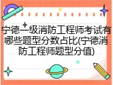 宁德一级消防工程师考试有哪些题型分数占比(宁德消防工程师题型分值)