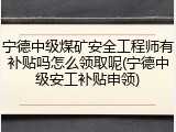 宁德中级煤矿安全工程师有补贴吗怎么领取呢(宁德中级安工补贴申领)